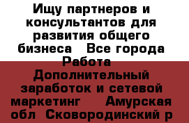 Ищу партнеров и консультантов для развития общего бизнеса - Все города Работа » Дополнительный заработок и сетевой маркетинг   . Амурская обл.,Сковородинский р-н